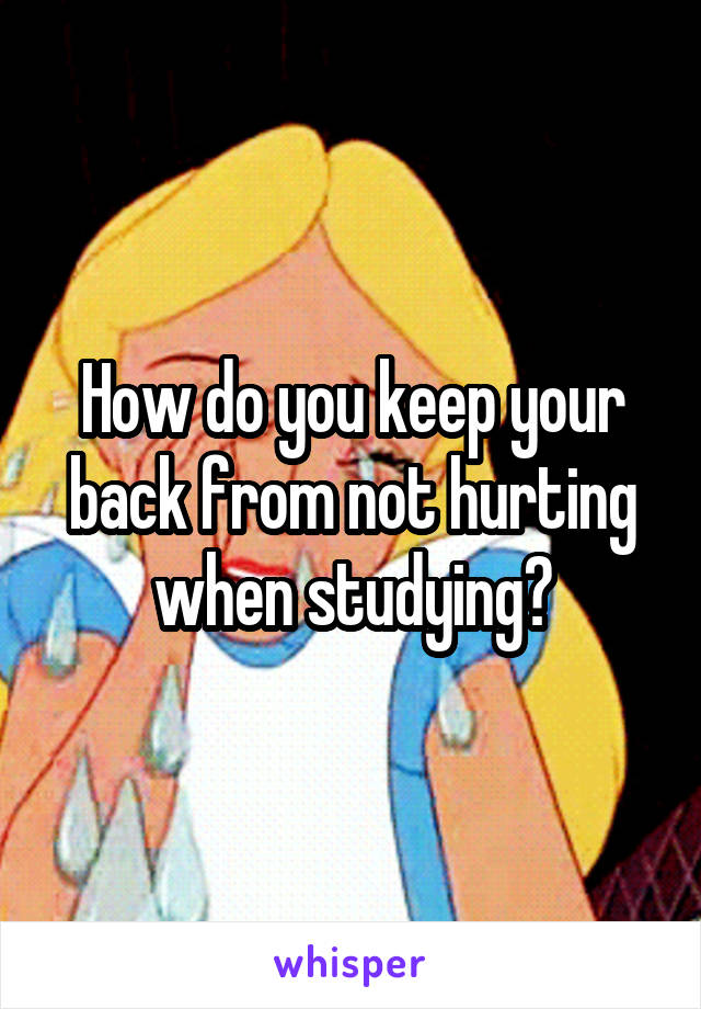 How do you keep your back from not hurting when studying?