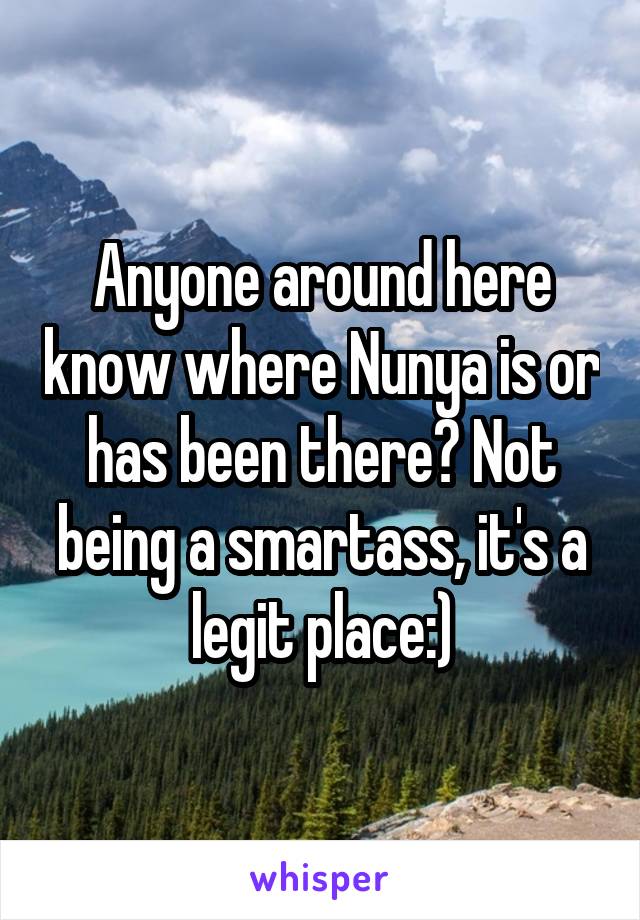 Anyone around here know where Nunya is or has been there? Not being a smartass, it's a legit place:)