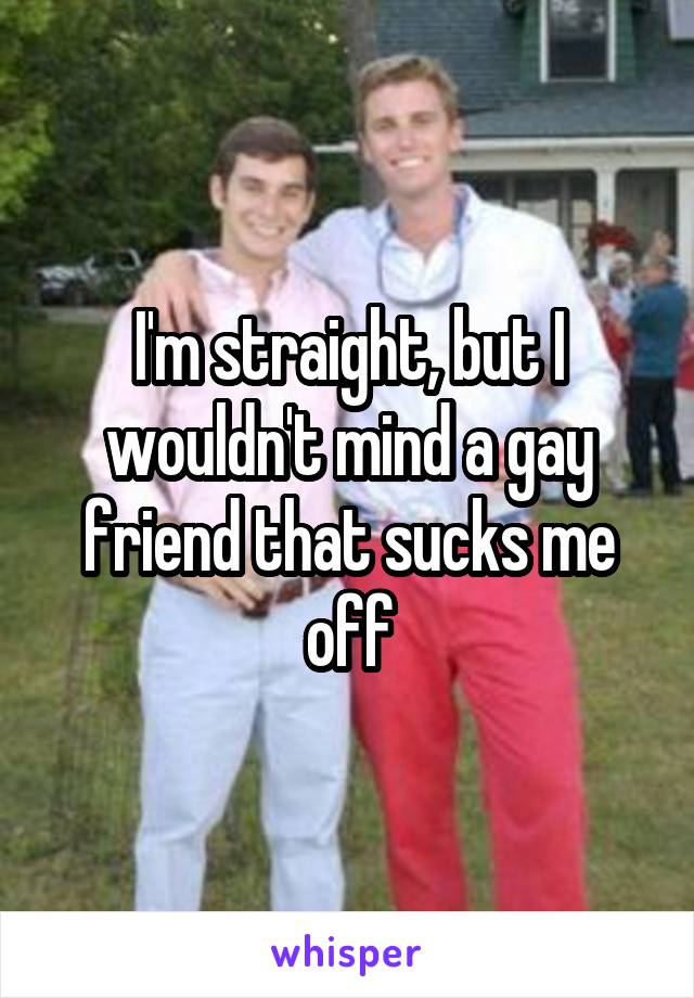 I'm straight, but I wouldn't mind a gay friend that sucks me off