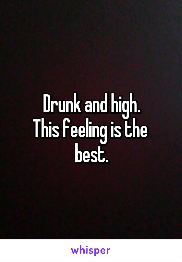 Drunk and high.
This feeling is the 
best.