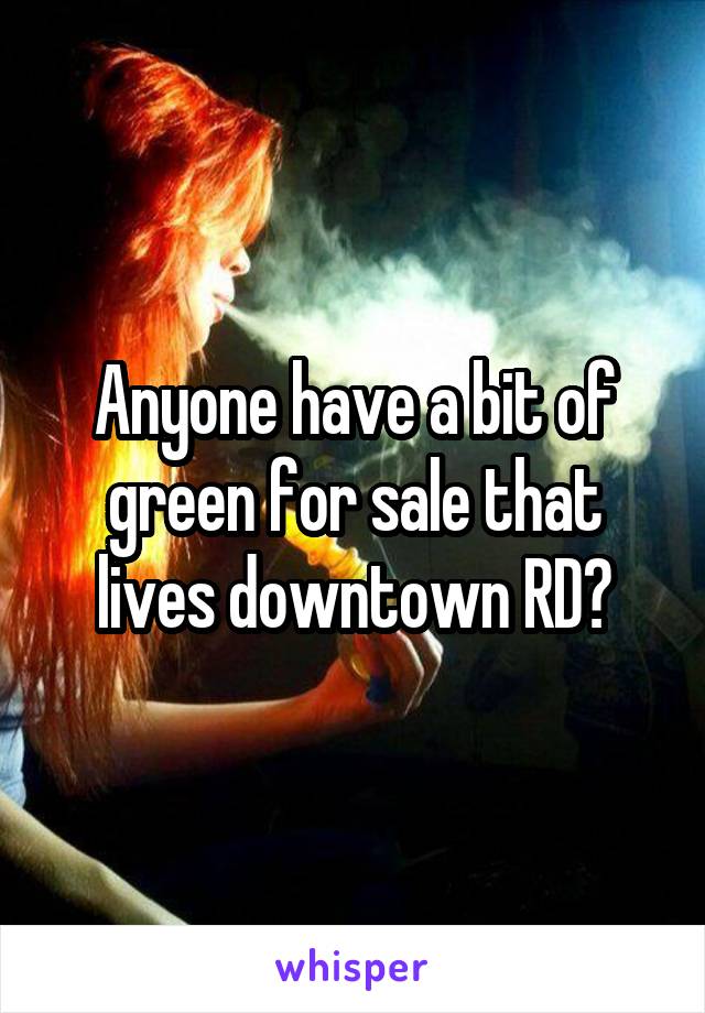 Anyone have a bit of green for sale that lives downtown RD?