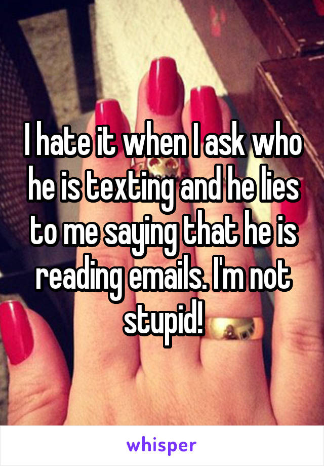 I hate it when I ask who he is texting and he lies to me saying that he is reading emails. I'm not stupid!