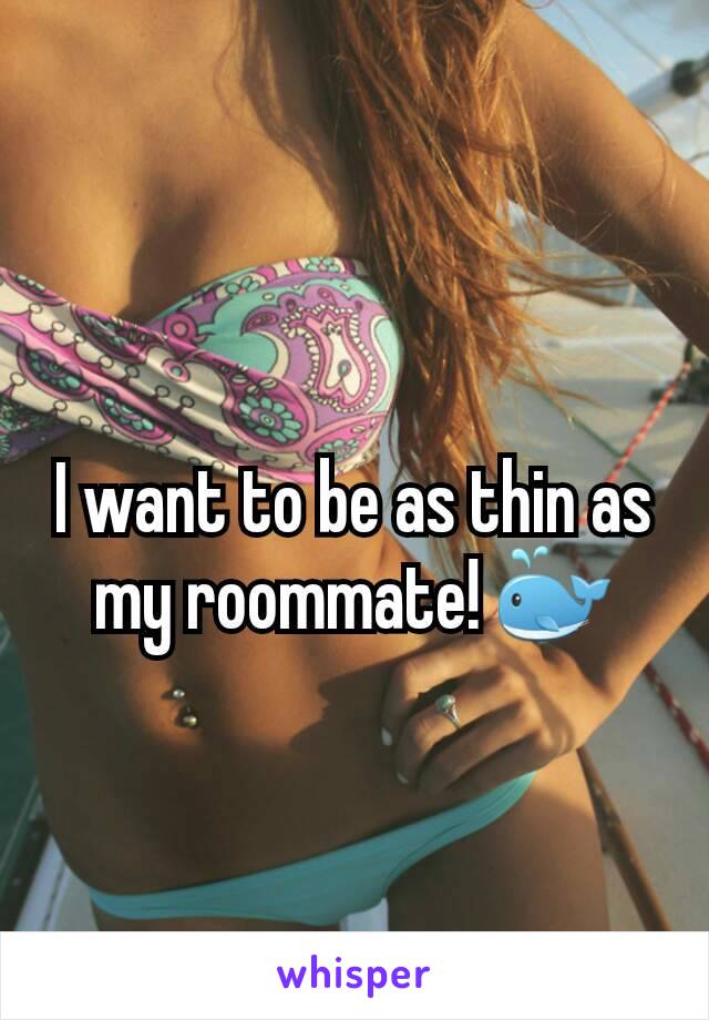 I want to be as thin as my roommate! 🐳