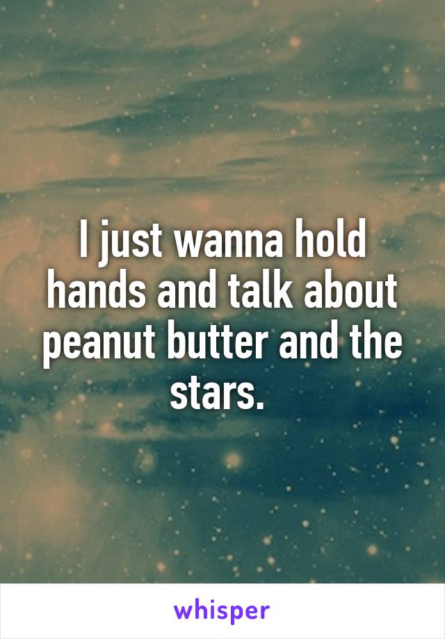 I just wanna hold hands and talk about peanut butter and the stars. 