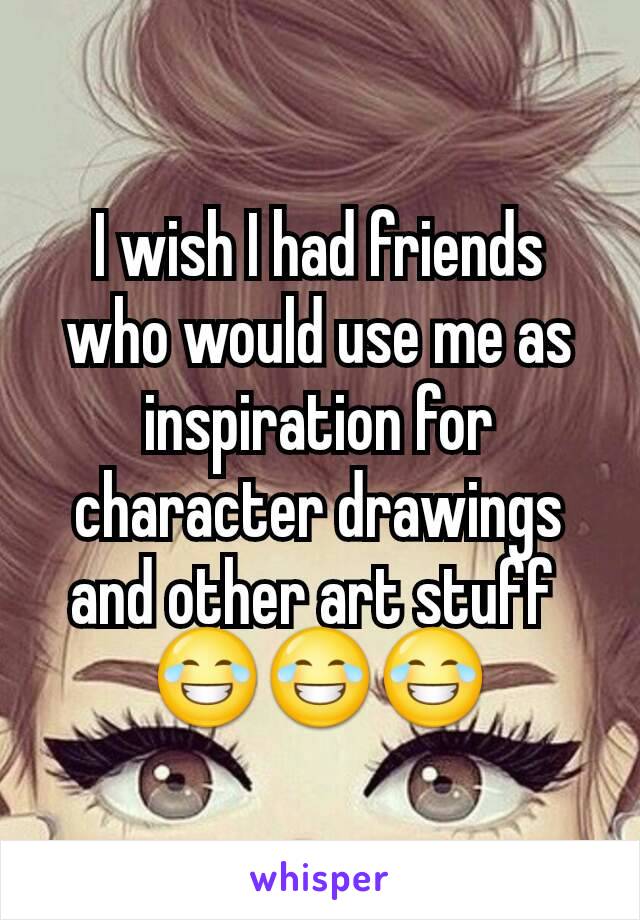 I wish I had friends who would use me as inspiration for character drawings and other art stuff 
😂😂😂