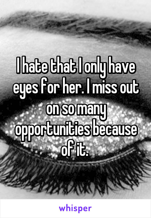 I hate that I only have eyes for her. I miss out on so many opportunities because of it. 