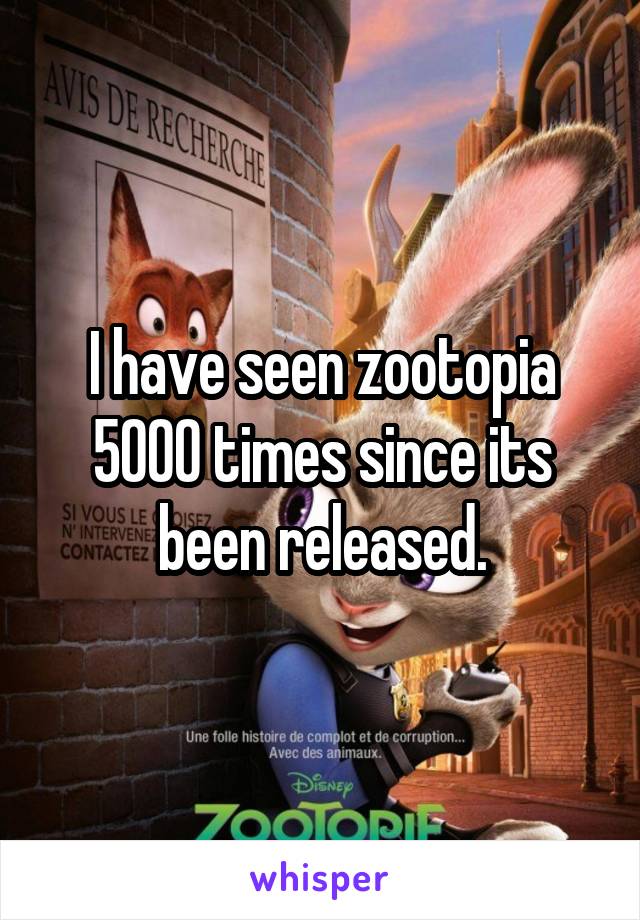 I have seen zootopia 5000 times since its been released.