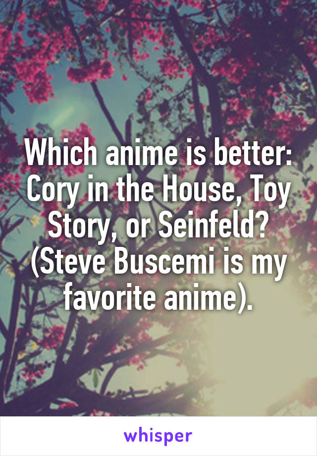 Which anime is better: Cory in the House, Toy Story, or Seinfeld? (Steve Buscemi is my favorite anime).