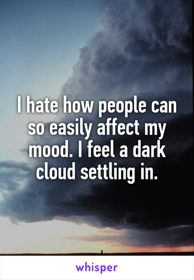 I hate how people can so easily affect my mood. I feel a dark cloud settling in.