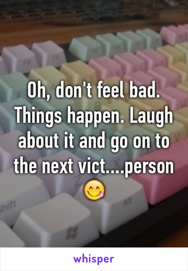 Oh, don't feel bad. Things happen. Laugh about it and go on to the next vict....person 
😋