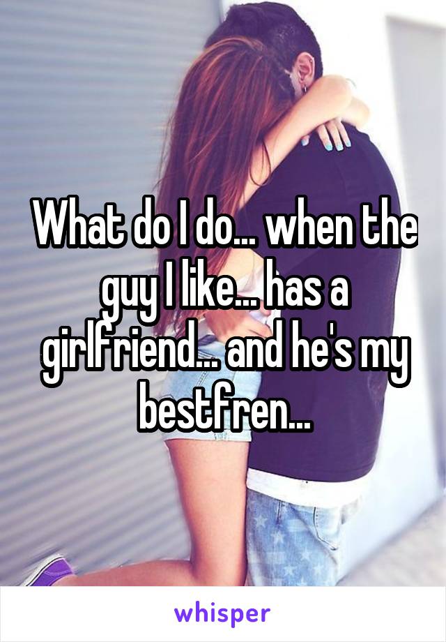 What do I do... when the guy I like... has a girlfriend... and he's my bestfren...