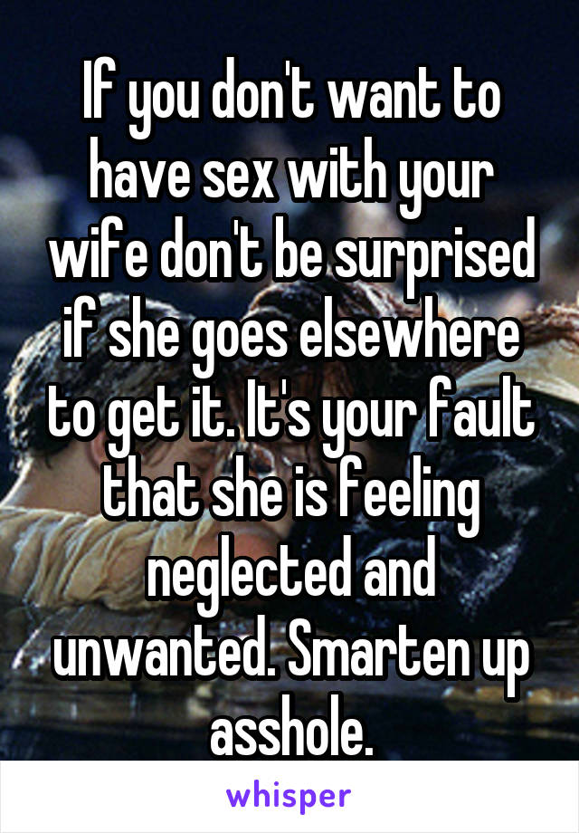 If you don't want to have sex with your wife don't be surprised if she goes elsewhere to get it. It's your fault that she is feeling neglected and unwanted. Smarten up asshole.