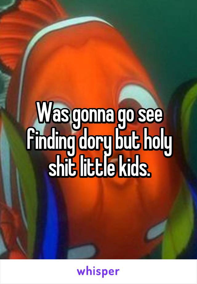 Was gonna go see finding dory but holy shit little kids.