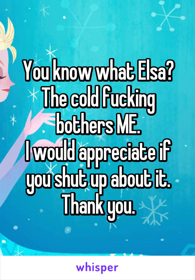 You know what Elsa?
The cold fucking bothers ME.
I would appreciate if you shut up about it.
Thank you.