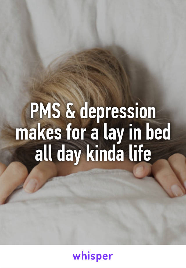 PMS & depression makes for a lay in bed all day kinda life