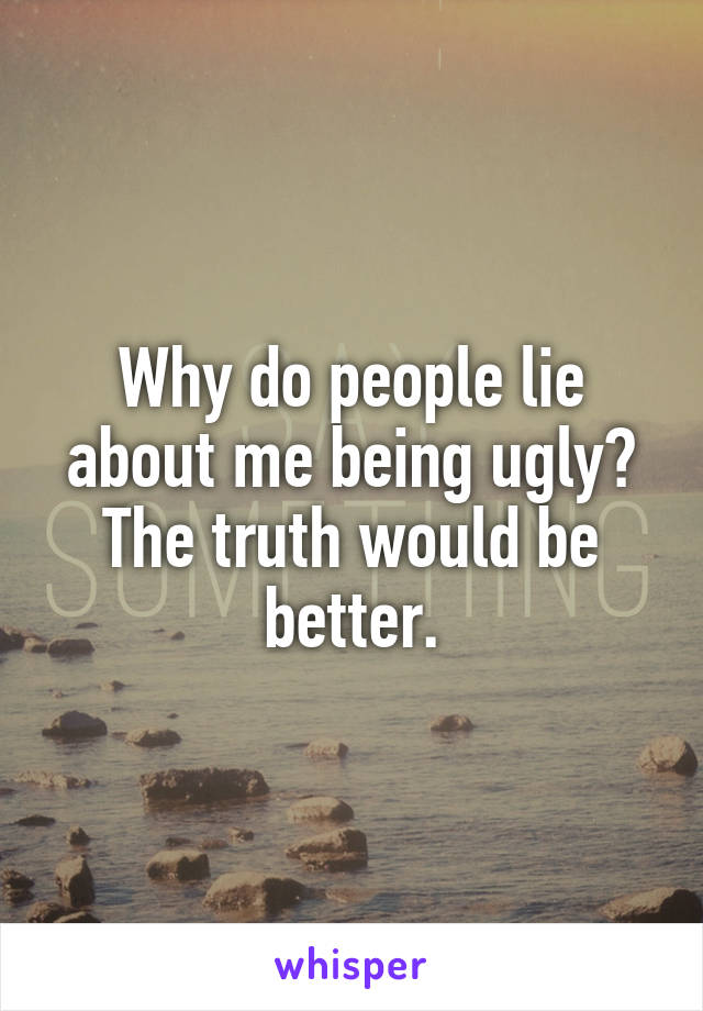 Why do people lie about me being ugly? The truth would be better.