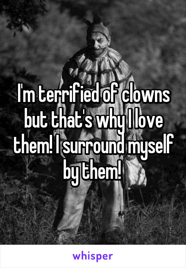I'm terrified of clowns but that's why I love them! I surround myself by them! 