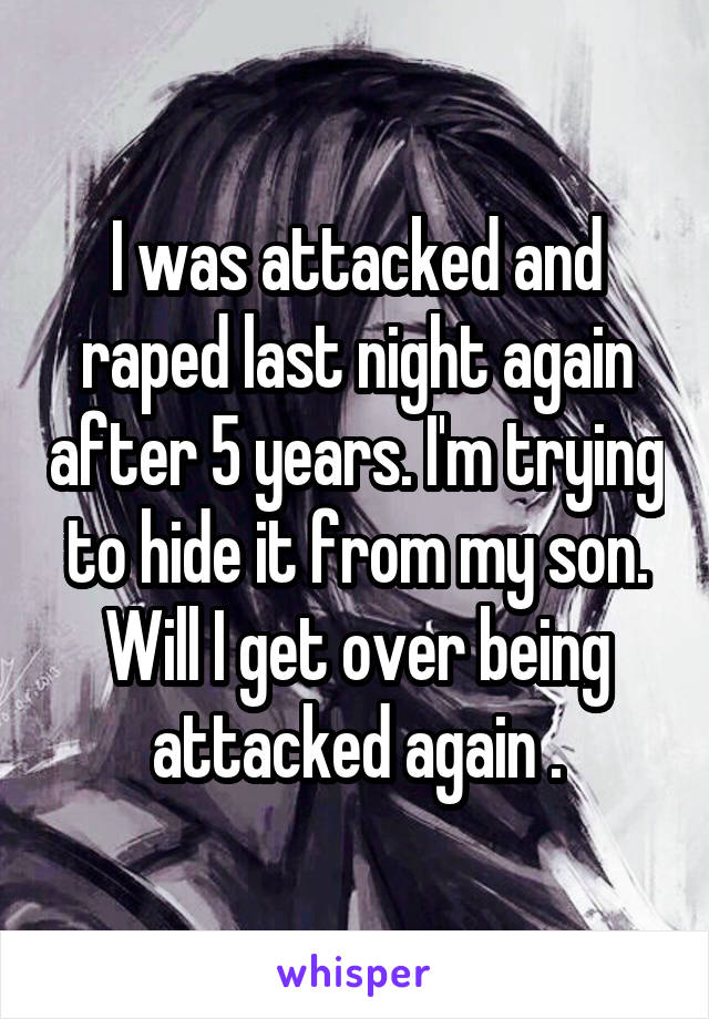 I was attacked and raped last night again after 5 years. I'm trying to hide it from my son. Will I get over being attacked again .