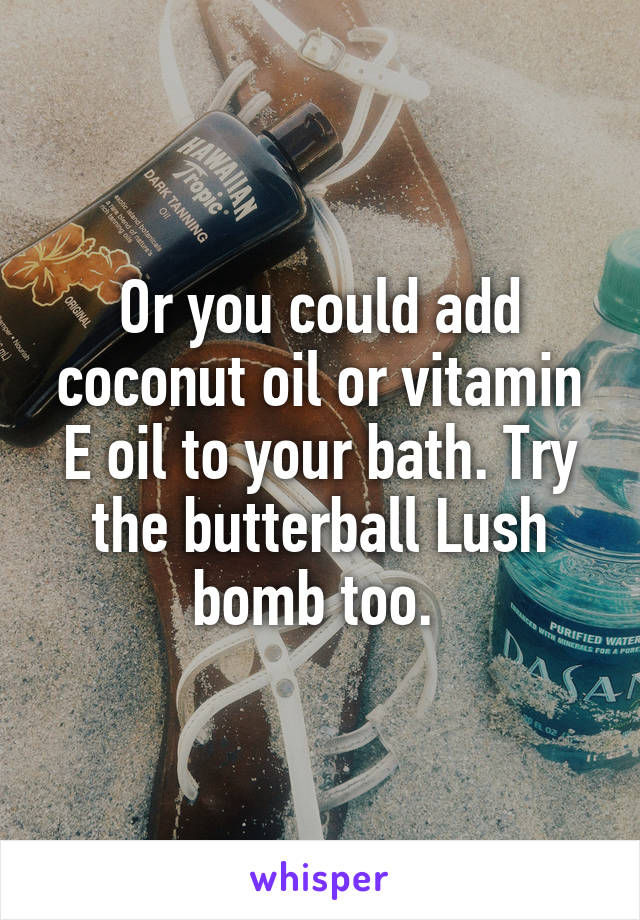 Or you could add coconut oil or vitamin E oil to your bath. Try the butterball Lush bomb too. 