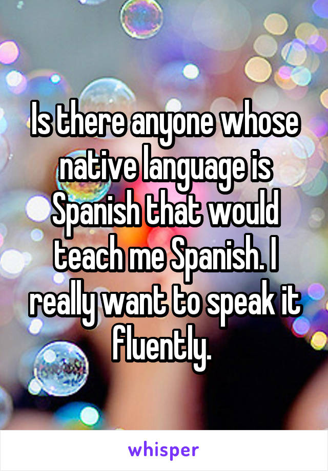Is there anyone whose native language is Spanish that would teach me Spanish. I really want to speak it fluently. 