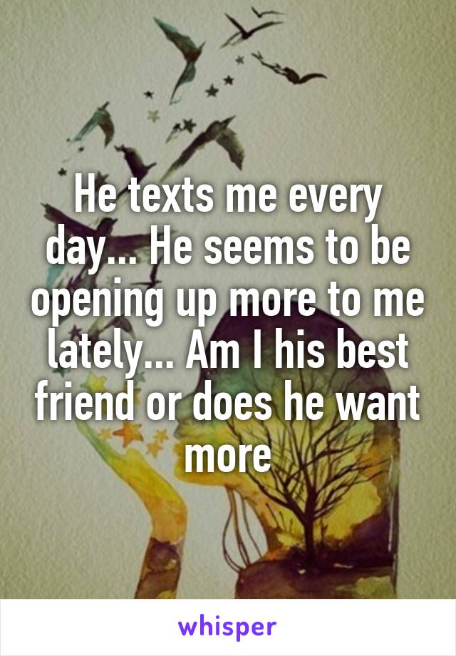 He texts me every day... He seems to be opening up more to me lately... Am I his best friend or does he want more
