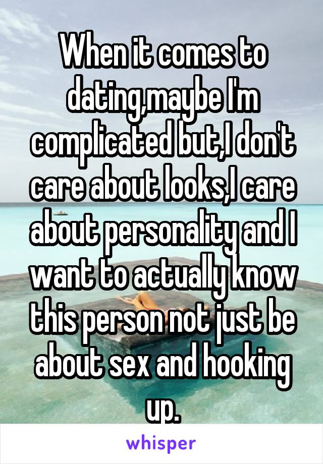 When it comes to dating,maybe I'm complicated but,I don't care about looks,I care about personality and I want to actually know this person not just be about sex and hooking up.