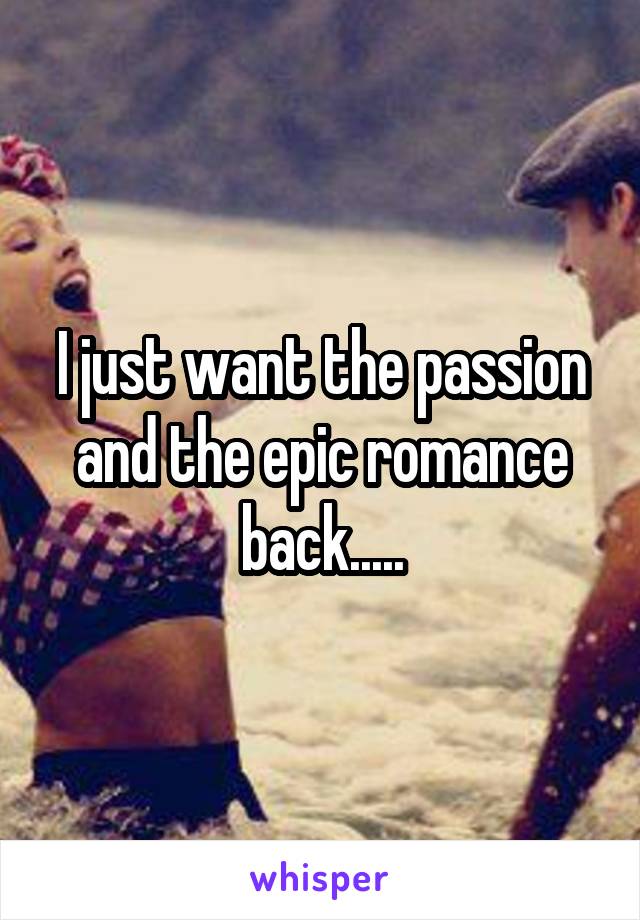 I just want the passion and the epic romance back.....