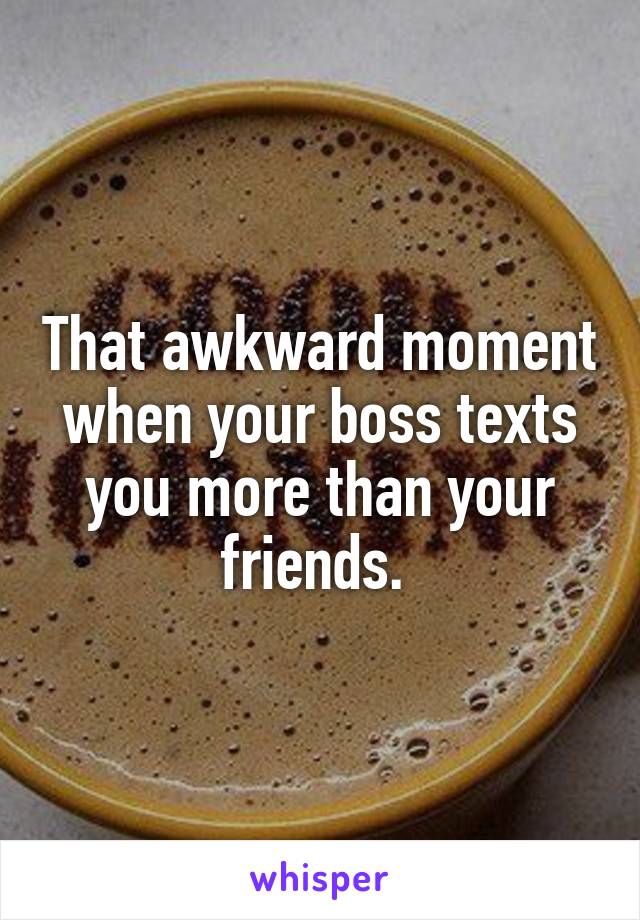 That awkward moment when your boss texts you more than your friends. 