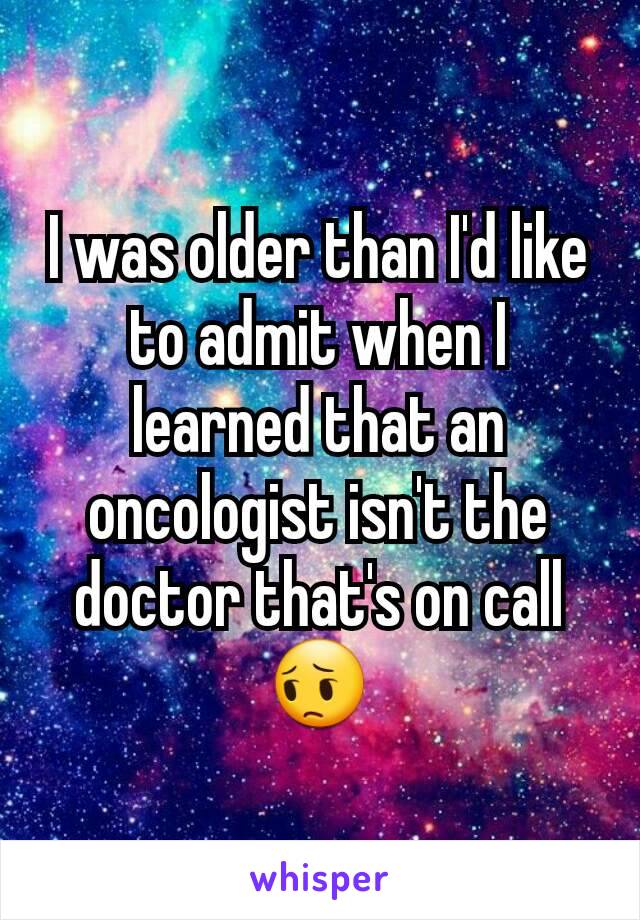 I was older than I'd like to admit when I learned that an oncologist isn't the doctor that's on call 😔