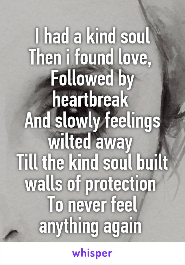 I had a kind soul
Then i found love, 
Followed by heartbreak 
And slowly feelings wilted away 
Till the kind soul built walls of protection 
To never feel anything again 