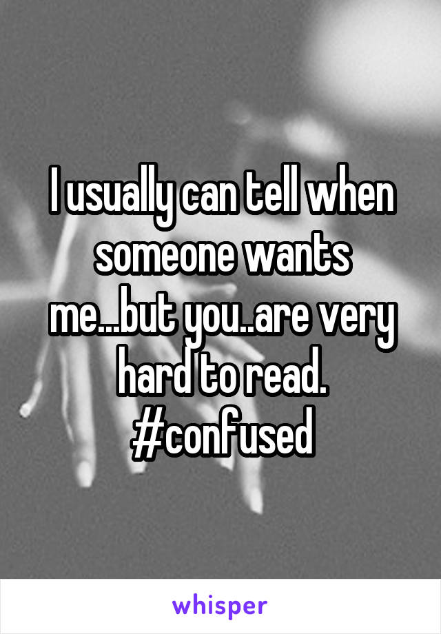I usually can tell when someone wants me...but you..are very hard to read.
#confused