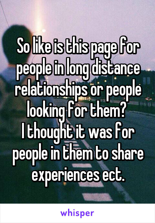So like is this page for people in long distance relationships or people looking for them? 
I thought it was for people in them to share experiences ect.