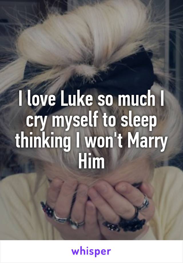 I love Luke so much I cry myself to sleep thinking I won't Marry Him