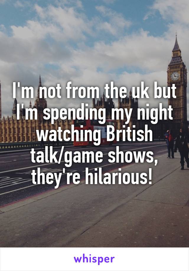 I'm not from the uk but I'm spending my night watching British talk/game shows, they're hilarious! 