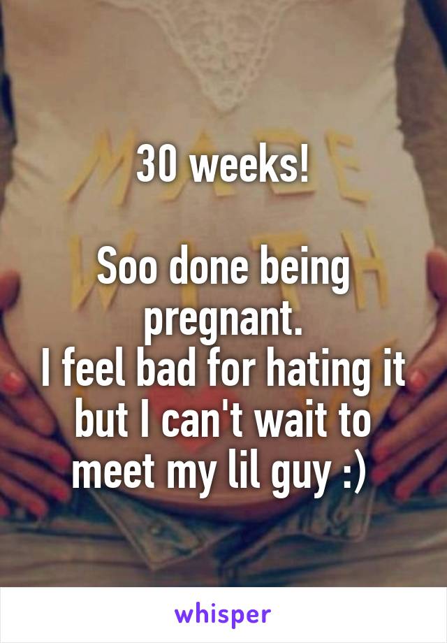 30 weeks!

Soo done being pregnant.
I feel bad for hating it but I can't wait to meet my lil guy :) 