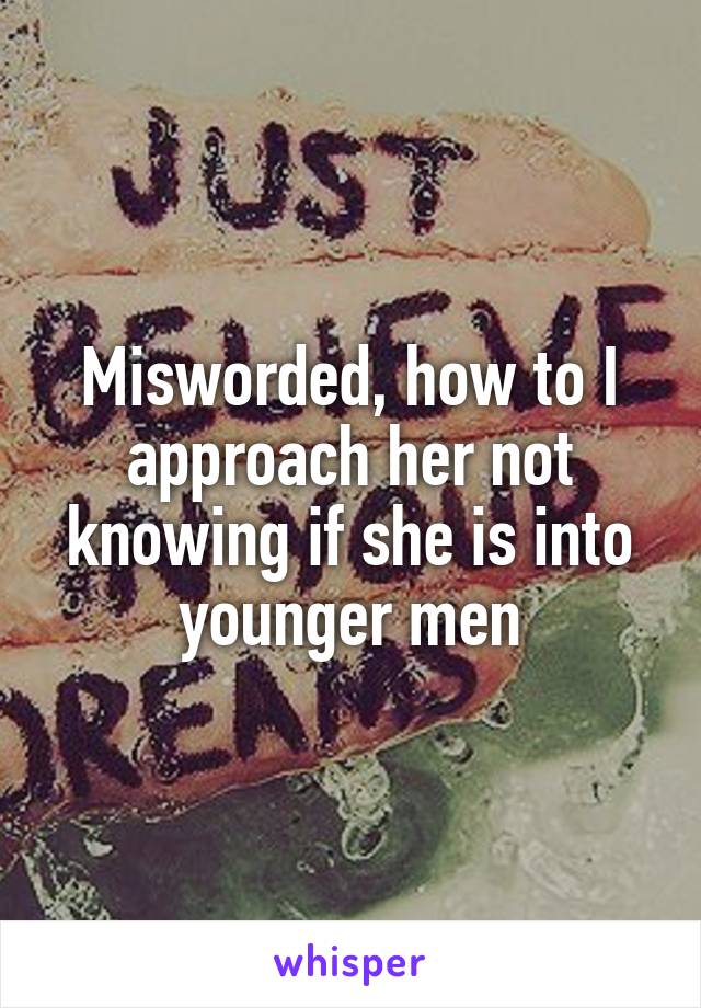 Misworded, how to I approach her not knowing if she is into younger men