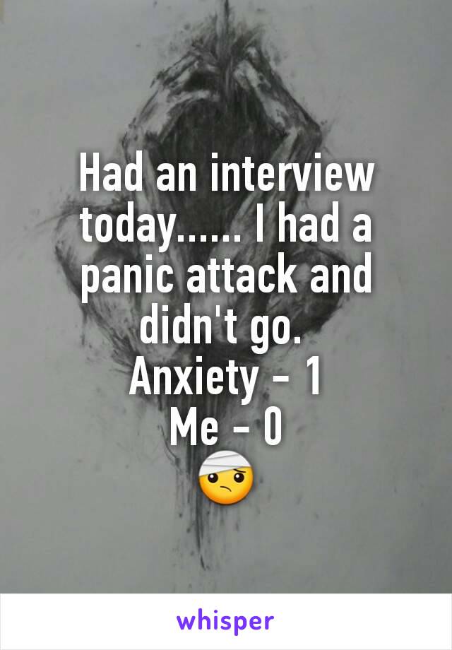 Had an interview today...... I had a panic attack and didn't go. 
Anxiety - 1
Me - 0
🤕