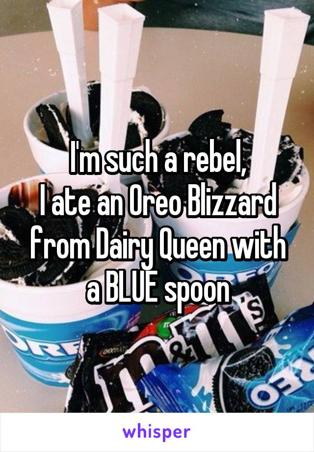I'm such a rebel,
I ate an Oreo Blizzard from Dairy Queen with a BLUE spoon