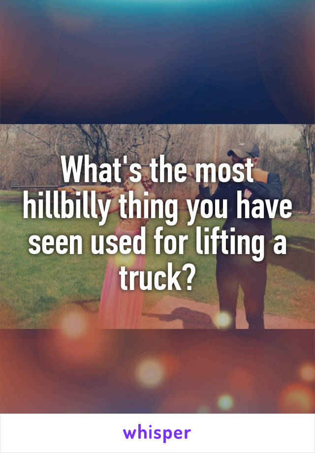 What's the most hillbilly thing you have seen used for lifting a truck?