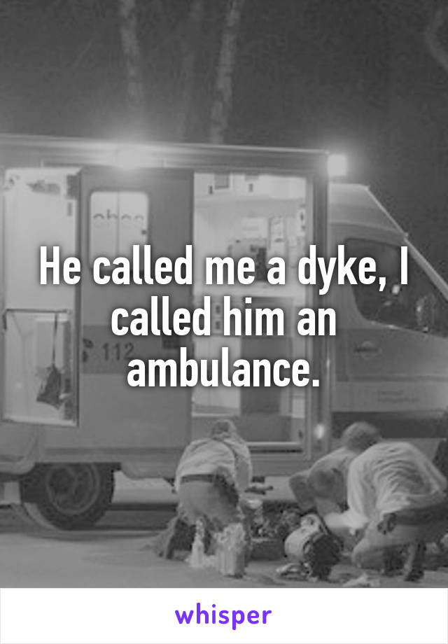 He called me a dyke, I called him an ambulance.
