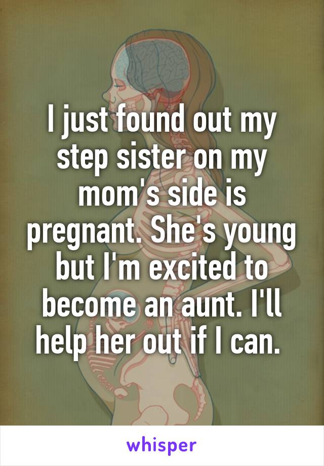 I just found out my step sister on my mom's side is pregnant. She's young but I'm excited to become an aunt. I'll help her out if I can. 