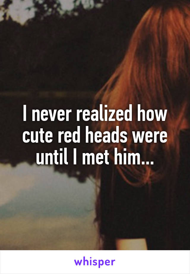 I never realized how cute red heads were until I met him...