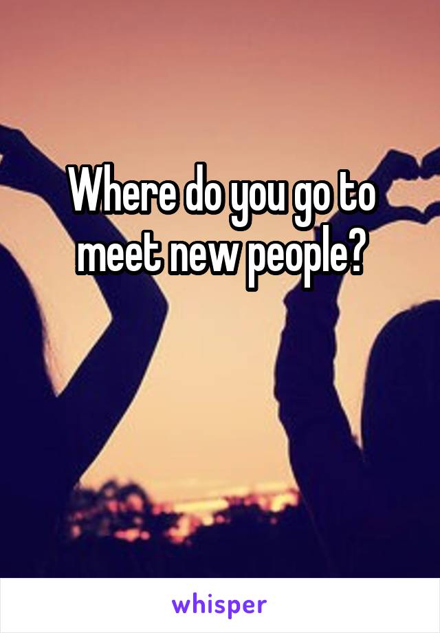 Where do you go to meet new people?


