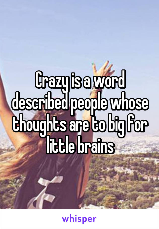 Crazy is a word described people whose thoughts are to big for little brains