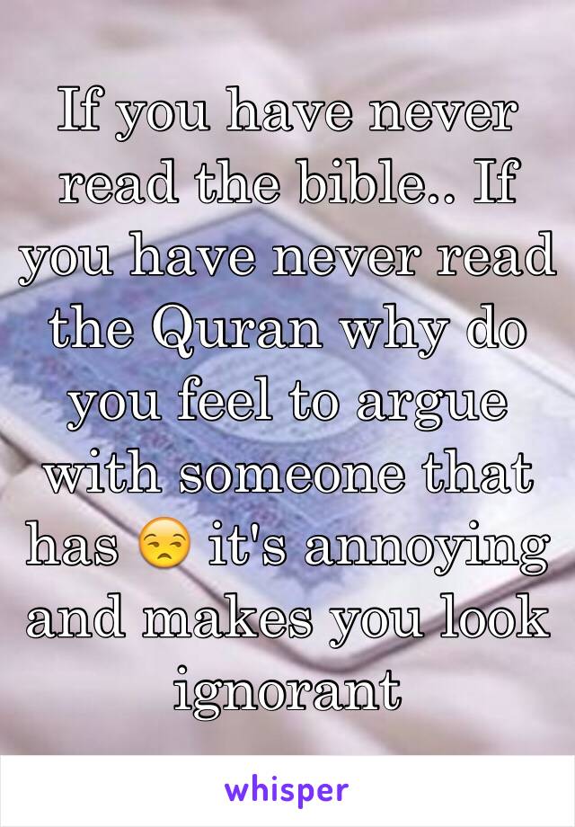 If you have never read the bible.. If you have never read the Quran why do you feel to argue with someone that has 😒 it's annoying and makes you look ignorant 