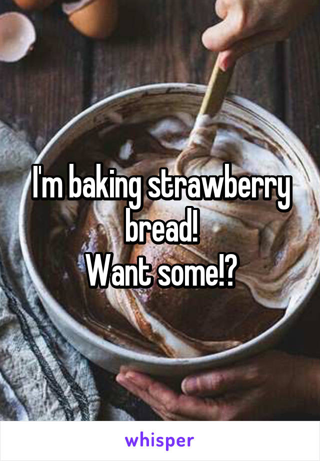 I'm baking strawberry bread!
Want some!?