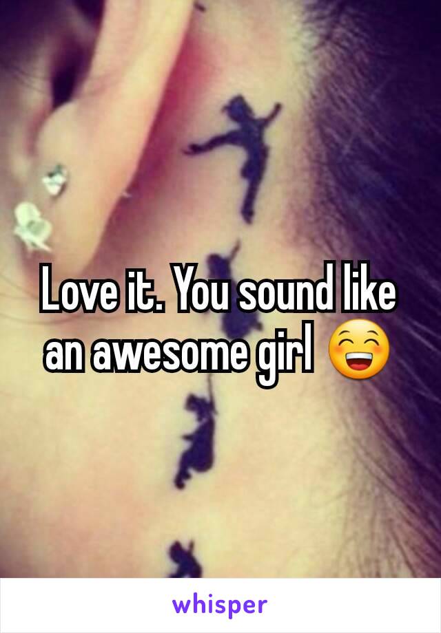 Love it. You sound like an awesome girl 😁