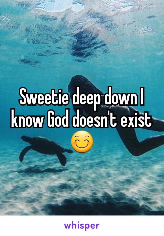 Sweetie deep down I know God doesn't exist 😊
