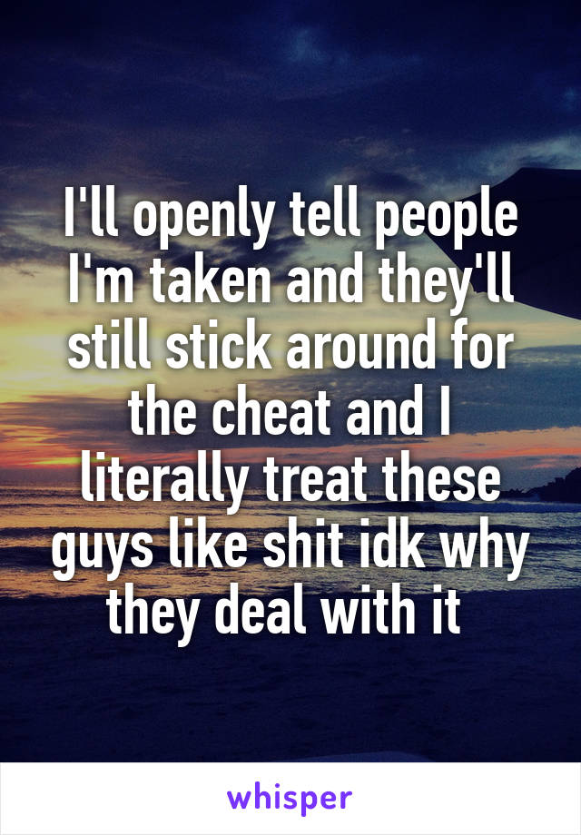 I'll openly tell people I'm taken and they'll still stick around for the cheat and I literally treat these guys like shit idk why they deal with it 