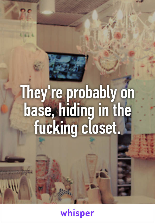 They're probably on base, hiding in the fucking closet.